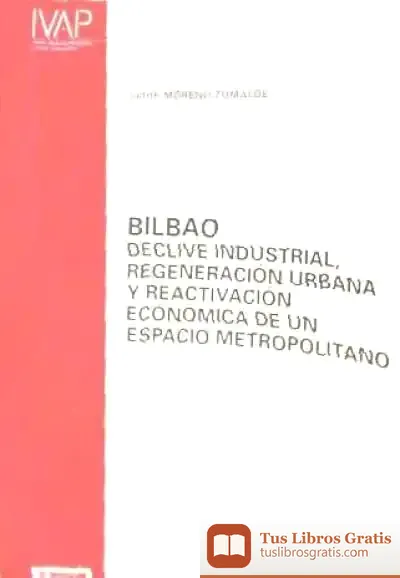 Descargar Bilbao. Declive Industrial, Regeneracion Urbana Y Reactivacion Economica De Un. Espacio Metropolitano